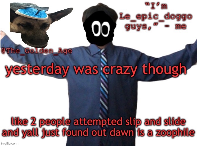 crazy even for 2021 typa crazy | yesterday was crazy though; like 2 people attempted slip and slide and yall just found out dawn is a zoophile | image tagged in delted's slippa dawg temp thanks behapp | made w/ Imgflip meme maker