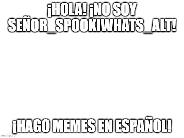 ¡No soy spookiwhat! | ¡HOLA! ¡NO SOY SEÑOR_SPOOKIWHATS_ALT! ¡HAGO MEMES EN ESPAÑOL! | image tagged in hola | made w/ Imgflip meme maker