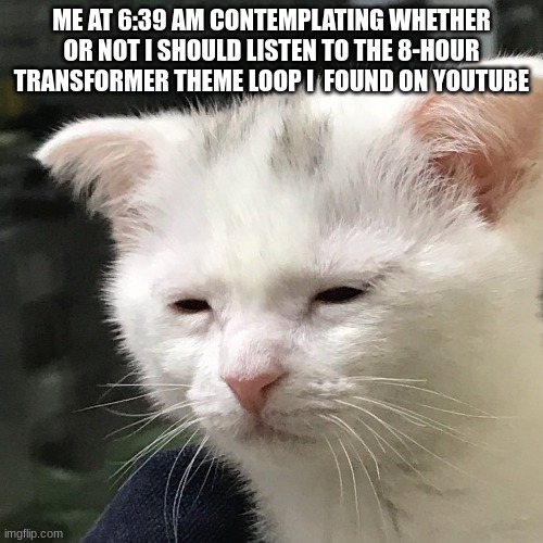 Confession | AT 6:39 AM CONTEMPLATING WHETHER OR NOT I SHOULD LISTEN TO THE 8-HOUR TRANSFORMER THEME LOOP I  FOUND ON YOUTUBE | image tagged in i'm awake but at what cost | made w/ Imgflip meme maker