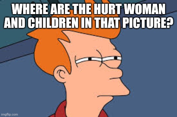 Doubt | WHERE ARE THE HURT WOMAN AND CHILDREN IN THAT PICTURE? | image tagged in doubt | made w/ Imgflip meme maker