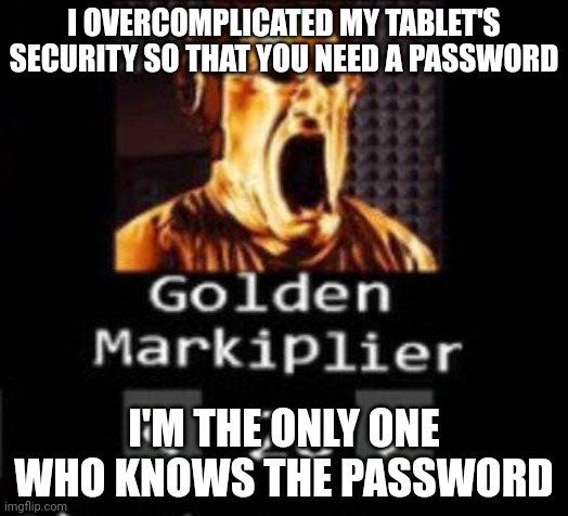 Golden Markiplier | I OVERCOMPLICATED MY TABLET'S SECURITY SO THAT YOU NEED A PASSWORD; I'M THE ONLY ONE WHO KNOWS THE PASSWORD | image tagged in golden markiplier | made w/ Imgflip meme maker
