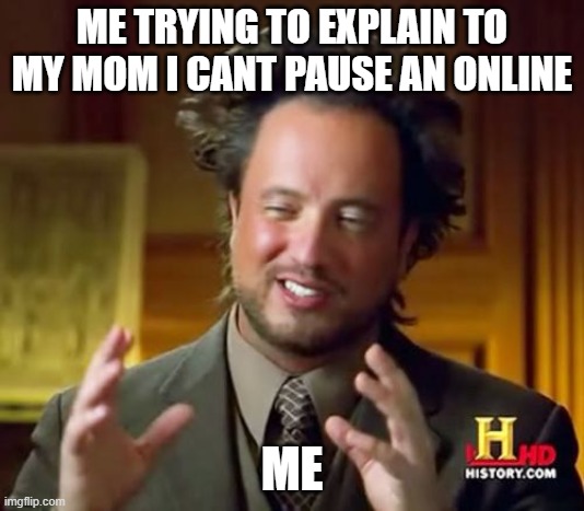 Ancient Aliens | ME TRYING TO EXPLAIN TO MY MOM I CANT PAUSE AN ONLINE; ME | image tagged in memes,ancient aliens | made w/ Imgflip meme maker