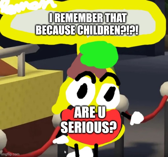 Shovelware lemon | I REMEMBER THAT BECAUSE CHILDREN?!?! ARE U SERIOUS? | image tagged in shovelware pear,limone | made w/ Imgflip meme maker