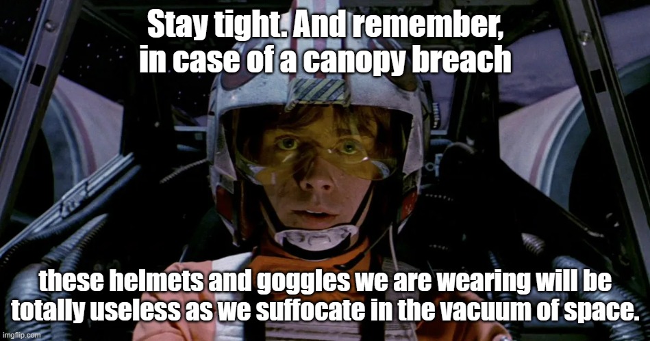 Stay tight. And remember, in case of a canopy breach; these helmets and goggles we are wearing will be totally useless as we suffocate in the vacuum of space. | image tagged in star wars,luke skywalker | made w/ Imgflip meme maker