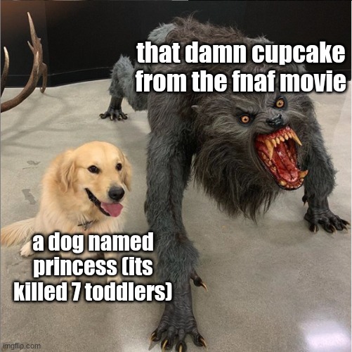 ? | that damn cupcake from the fnaf movie; a dog named princess (its killed 7 toddlers) | image tagged in dog vs werewolf | made w/ Imgflip meme maker