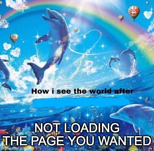 how I see the world after... | NOT LOADING THE PAGE YOU WANTED | image tagged in how i see the world after | made w/ Imgflip meme maker