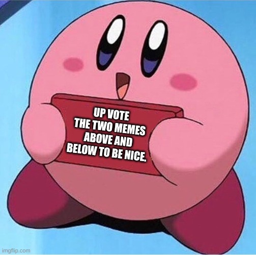 Be nice for once. | UP VOTE THE TWO MEMES ABOVE AND BELOW TO BE NICE. | image tagged in kirby | made w/ Imgflip meme maker