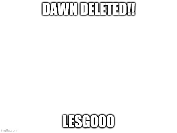 DAWN DELETED!! LESGOOO | made w/ Imgflip meme maker