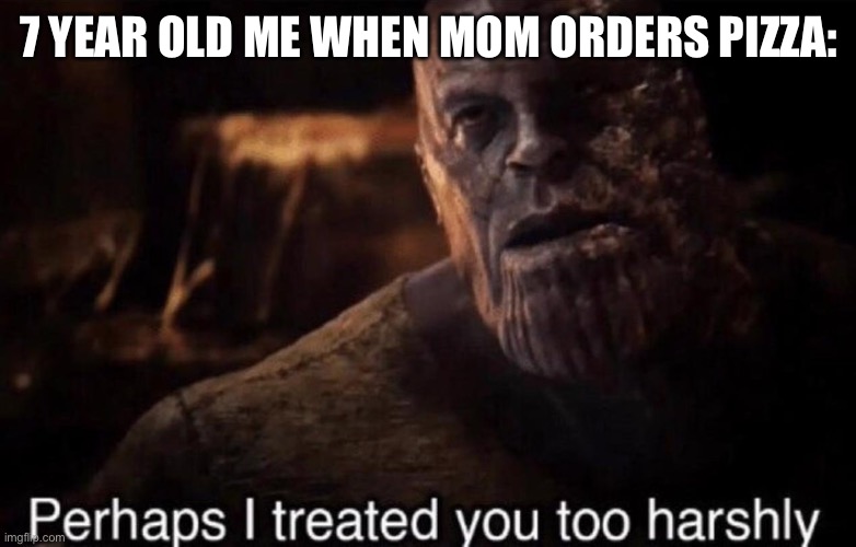 pov you wanted to run away | 7 YEAR OLD ME WHEN MOM ORDERS PIZZA: | image tagged in perhaps i treated you too harshly,memes,kids,children,childhood,funny | made w/ Imgflip meme maker