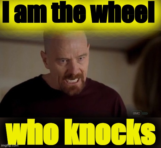 I am the one who knocks | I am the wheel who knocks | image tagged in i am the one who knocks | made w/ Imgflip meme maker