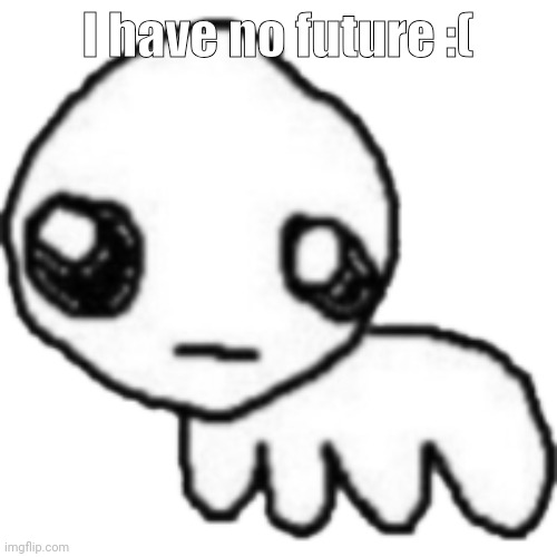 L | I have no future :( | image tagged in tbh | made w/ Imgflip meme maker