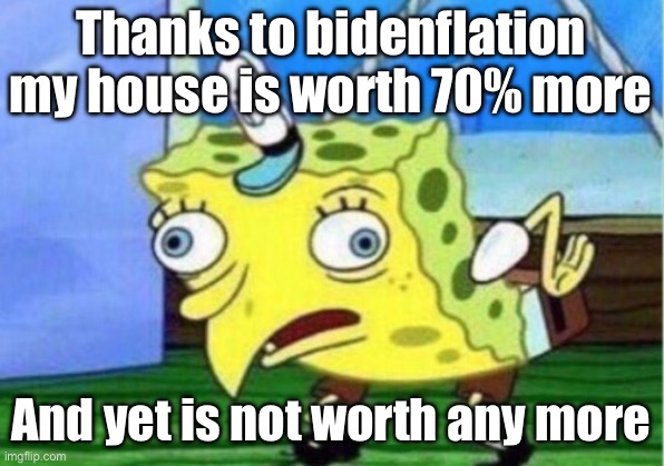 Mocking Spongebob Meme | Thanks to bidenflation my house is worth 70% more; And yet is not worth any more | image tagged in memes,mocking spongebob | made w/ Imgflip meme maker