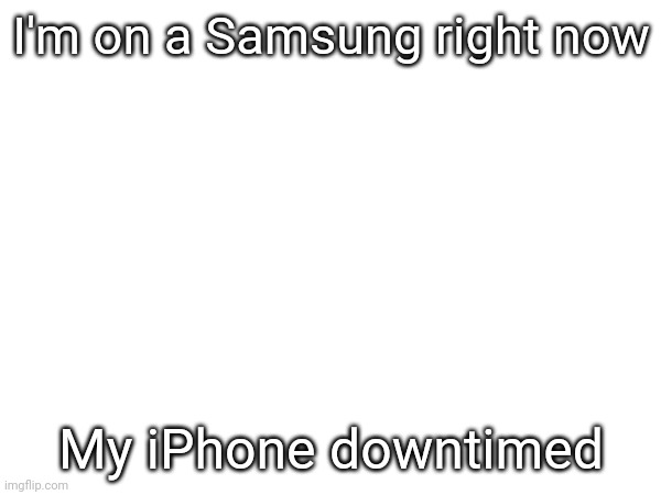 I'm on a Samsung right now; My iPhone downtimed | made w/ Imgflip meme maker