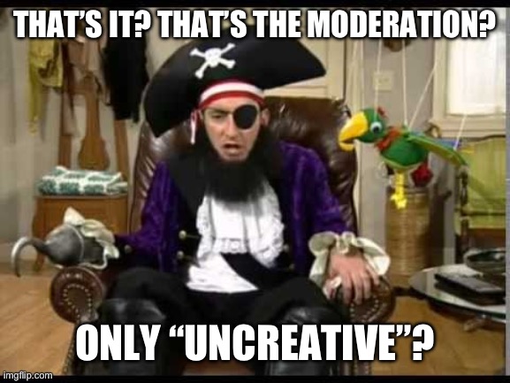 Patchy the pirate that's it? | THAT’S IT? THAT’S THE MODERATION? ONLY “UNCREATIVE”? | image tagged in patchy the pirate that's it | made w/ Imgflip meme maker