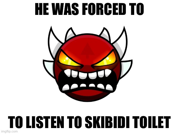 HE WAS FORCED TO; TO LISTEN TO SKIBIDI TOILET | image tagged in geometry dash | made w/ Imgflip meme maker