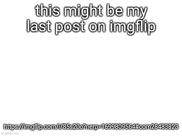 this might be my last post on imgflip; https://imgflip.com/i/85s20o?nerp=1699809564#com28483823 | made w/ Imgflip meme maker