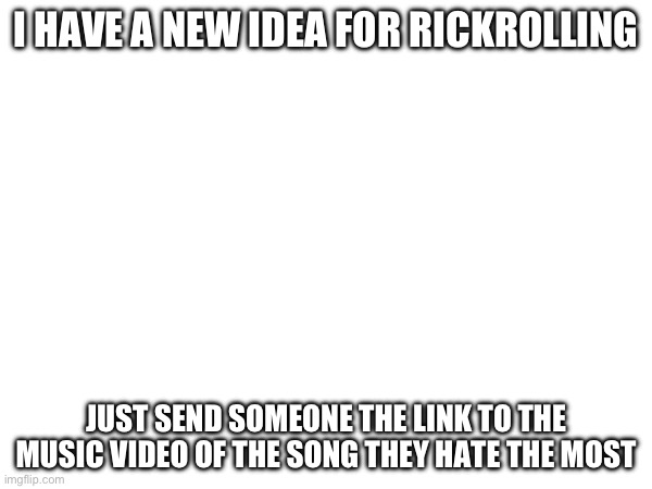 If they happen to hate Never gonna give you up the most…. | I HAVE A NEW IDEA FOR RICKROLLING; JUST SEND SOMEONE THE LINK TO THE MUSIC VIDEO OF THE SONG THEY HATE THE MOST | image tagged in rickroll,ideas | made w/ Imgflip meme maker