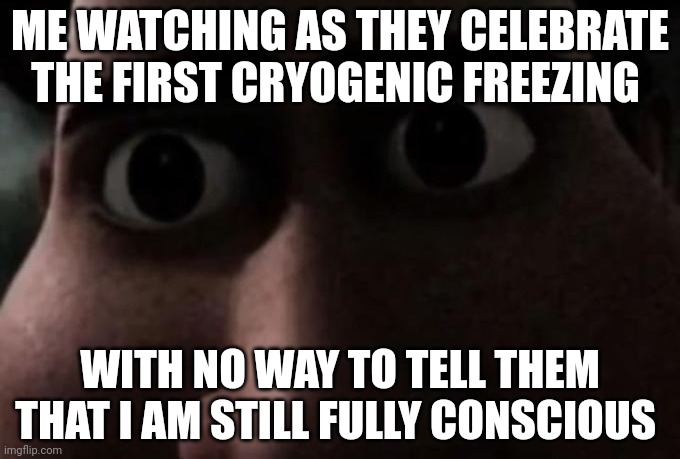 Titan stare | ME WATCHING AS THEY CELEBRATE THE FIRST CRYOGENIC FREEZING; WITH NO WAY TO TELL THEM THAT I AM STILL FULLY CONSCIOUS | image tagged in titan stare | made w/ Imgflip meme maker