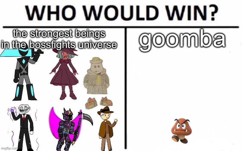 ngl this might be a close one | goomba; the strongest beings in the bossfights universe | image tagged in memes,who would win | made w/ Imgflip meme maker