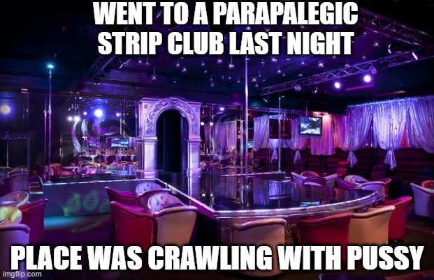 Strip Club Fun | WENT TO A PARAPALEGIC STRIP CLUB LAST NIGHT; PLACE WAS CRAWLING WITH PUSSY | image tagged in strip club | made w/ Imgflip meme maker