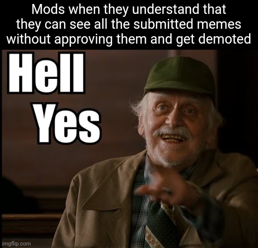 HELL YES | Mods when they understand that they can see all the submitted memes without approving them and get demoted | image tagged in hell yes,mods,bruh moment,november | made w/ Imgflip meme maker