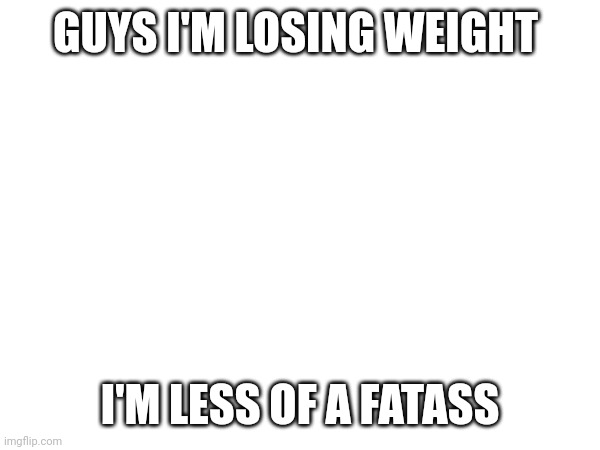GUYS I'M LOSING WEIGHT; I'M LESS OF A FATASS | made w/ Imgflip meme maker