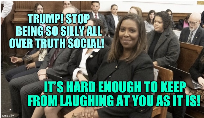 Letitia James smirks | TRUMP! STOP BEING SO SILLY ALL OVER TRUTH SOCIAL! IT’S HARD ENOUGH TO KEEP FROM LAUGHING AT YOU AS IT IS! | image tagged in smirking letitia james | made w/ Imgflip meme maker