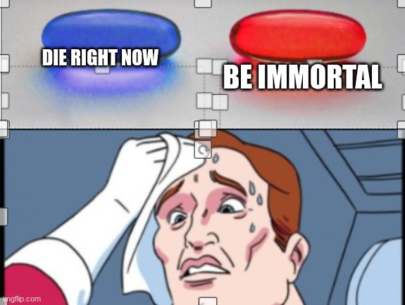 pills | BE IMMORTAL; DIE RIGHT NOW | image tagged in pills | made w/ Imgflip meme maker