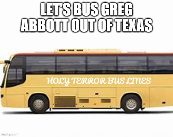 Busing Immigrants | LET'S BUS GREG ABBOTT OUT OF TEXAS; HOLY TERROR BUS LINES | image tagged in busing immigrants | made w/ Imgflip meme maker