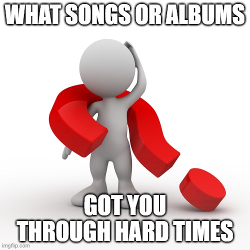 Hard Times | WHAT SONGS OR ALBUMS; GOT YOU THROUGH HARD TIMES | image tagged in question mark,songs,hard times | made w/ Imgflip meme maker