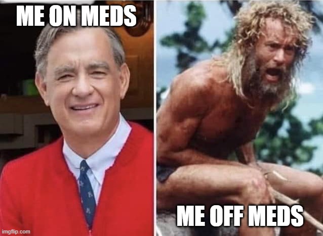 The Difference | ME ON MEDS; ME OFF MEDS | image tagged in tom hanks,medication,meds,bipolar | made w/ Imgflip meme maker