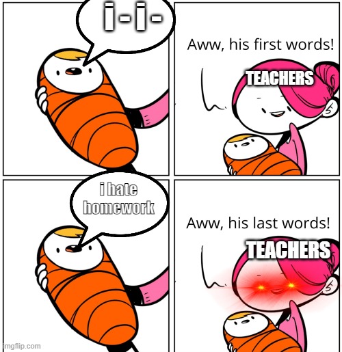 bruh | i - i -; TEACHERS; i hate homework; TEACHERS | image tagged in aww his last words | made w/ Imgflip meme maker
