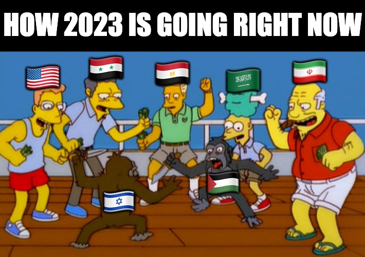 The world is a circus | HOW 2023 IS GOING RIGHT NOW; 🇸🇾; 🇮🇷; 🇪🇬; 🇸🇦; 🇺🇸; 🇵🇸; 🇮🇱 | image tagged in israel,conflict,war | made w/ Imgflip meme maker