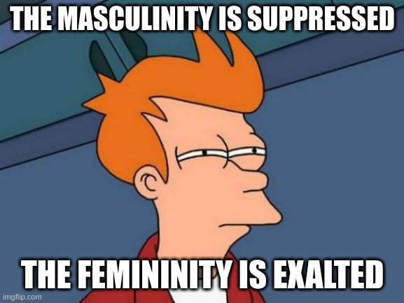 masculinity | THE MASCULINITY IS SUPPRESSED; THE FEMININITY IS EXALTED | image tagged in memes,futurama fry | made w/ Imgflip meme maker