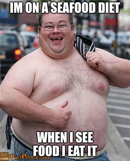 fat guy | IM ON A SEAFOOD DIET; WHEN I SEE FOOD I EAT IT | image tagged in fat guy | made w/ Imgflip meme maker
