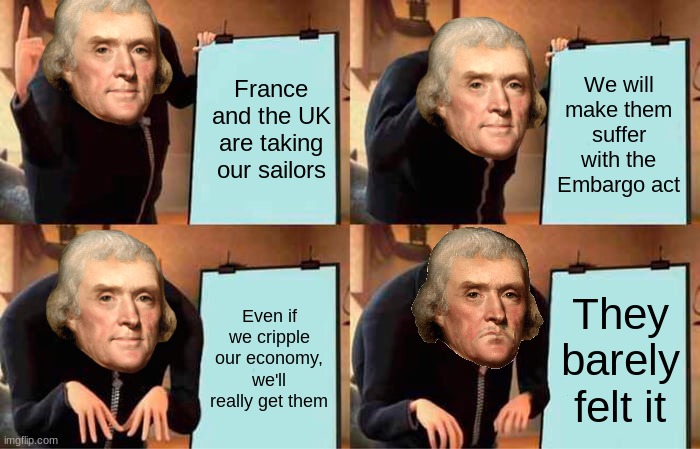 Jefferson Should Have Known | France and the UK are taking our sailors; We will make them suffer with the Embargo act; Even if we cripple our economy, we'll really get them; They barely felt it | image tagged in memes,gru's plan | made w/ Imgflip meme maker
