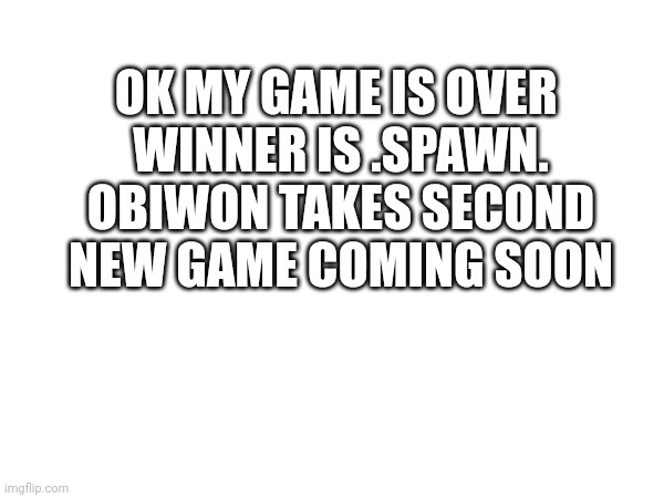 mods plz approve this asap | OK MY GAME IS OVER 
WINNER IS .SPAWN.
OBIWON TAKES SECOND
NEW GAME COMING SOON | made w/ Imgflip meme maker