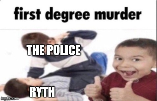 first degree murder | THE POLICE RYTH | image tagged in first degree murder | made w/ Imgflip meme maker