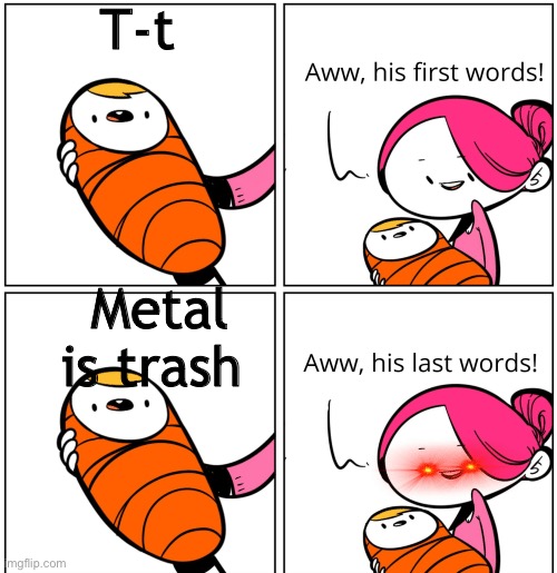 Anyone who says this is a poopy | T-t; Metal is trash | image tagged in aww his last words | made w/ Imgflip meme maker