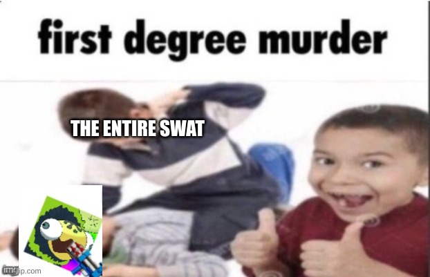 first degree murder | THE ENTIRE SWAT | image tagged in first degree murder | made w/ Imgflip meme maker
