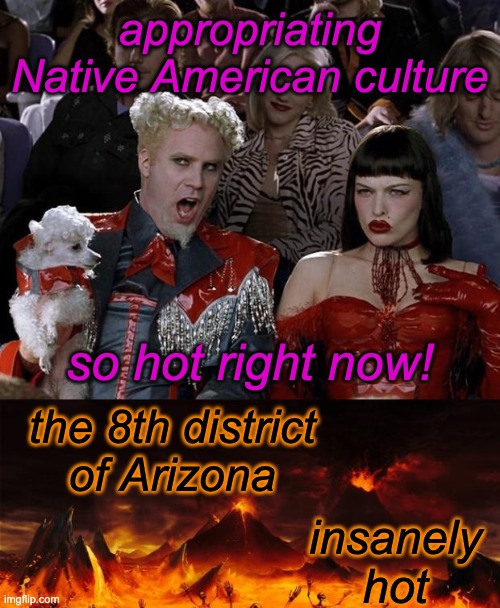 appropriating Native American culture so hot right now! the 8th district
of Arizona insanely
hot | image tagged in memes,mugatu so hot right now,hell | made w/ Imgflip meme maker