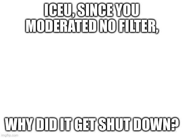 Why? | ICEU, SINCE YOU MODERATED NO FILTER, WHY DID IT GET SHUT DOWN? | image tagged in why | made w/ Imgflip meme maker