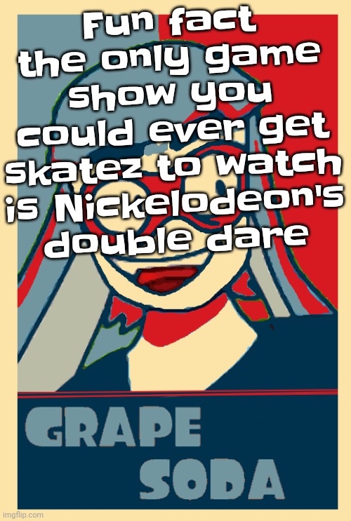 Like me fr | Fun fact the only game show you could ever get skatez to watch is Nickelodeon's double dare | image tagged in grape soda | made w/ Imgflip meme maker