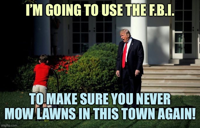 Trump Lawn Mower | I’M GOING TO USE THE F.B.I. TO MAKE SURE YOU NEVER MOW LAWNS IN THIS TOWN AGAIN! | image tagged in trump lawn mower,memes | made w/ Imgflip meme maker