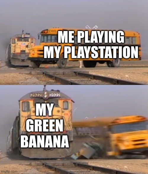 A train hitting a school bus | ME PLAYING MY PLAYSTATION MY GREEN BANANA | image tagged in a train hitting a school bus | made w/ Imgflip meme maker