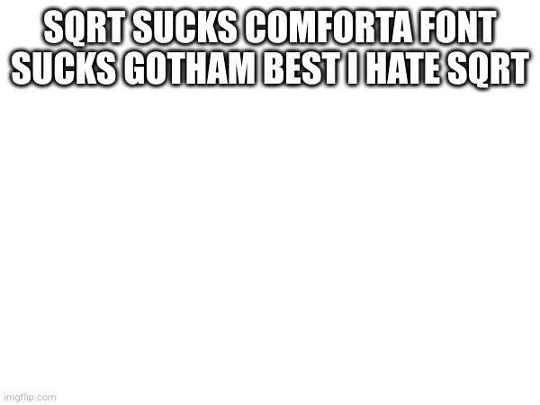 SQRT SUCKS COMFORTA FONT SUCKS GOTHAM BEST I HATE SQRT | made w/ Imgflip meme maker