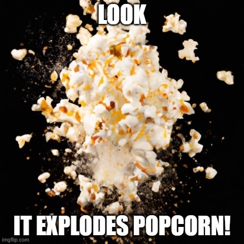 popcorn explosion | LOOK; IT EXPLODES POPCORN! | image tagged in popcorn explosion | made w/ Imgflip meme maker