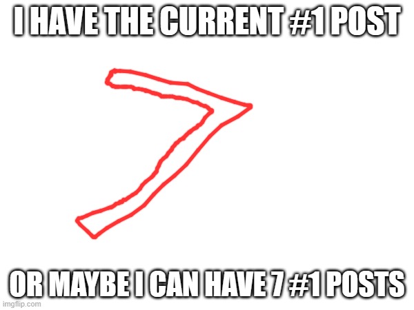 7 | I HAVE THE CURRENT #1 POST; OR MAYBE I CAN HAVE 7 #1 POSTS | image tagged in 7 | made w/ Imgflip meme maker