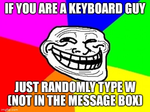 Heheheheheheh | IF YOU ARE A KEYBOARD GUY; JUST RANDOMLY TYPE W
(NOT IN THE MESSAGE BOX) | image tagged in memes,troll face colored,not troll | made w/ Imgflip meme maker