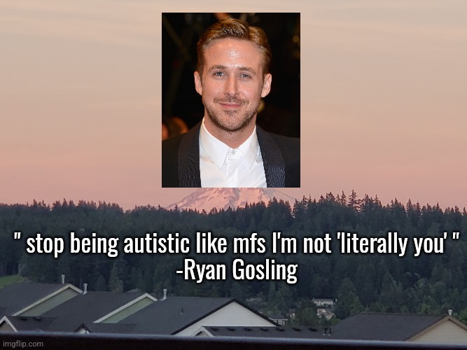 yeah I said that | " stop being autistic like mfs I'm not 'literally you' "
-Ryan Gosling | image tagged in mountain view | made w/ Imgflip meme maker